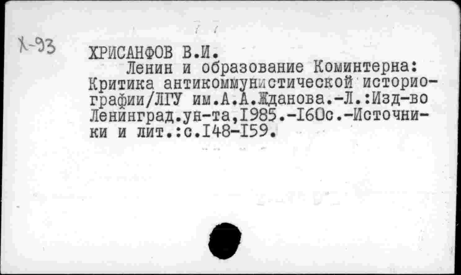 ﻿ХРИСАНФОВ В.И.
Ленин и образование Коминтерна: Критика антикоммунистической историо-графии/ЛГУ им.А.А.Жданова.-Л.:Изд-во Ленинград.ун-та,1985.-160с.-Источники и лит.:с.148-159.